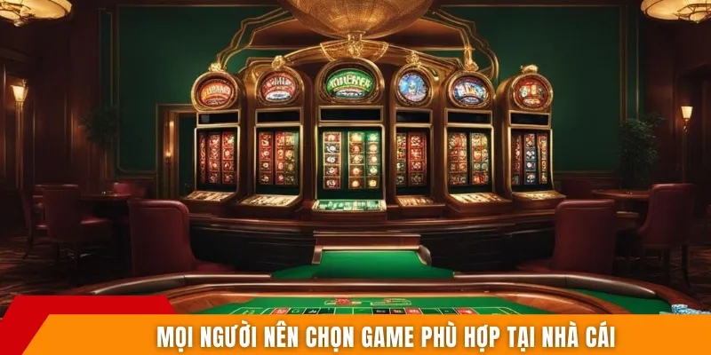 Mọi người nên chọn game phù hợp tại nhà cái